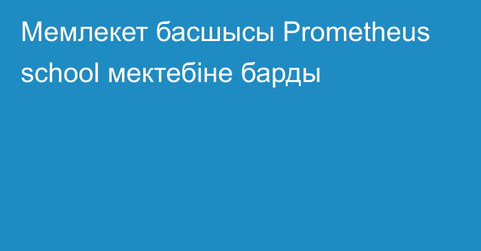 Мемлекет басшысы Prometheus school мектебіне барды