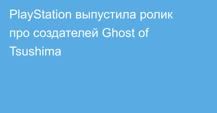 PlayStation выпустила ролик про создателей Ghost of Tsushima