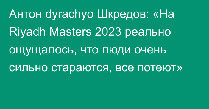 Антон dyrachyo Шкредов: «На Riyadh Masters 2023 реально ощущалось, что люди очень сильно стараются, все потеют»