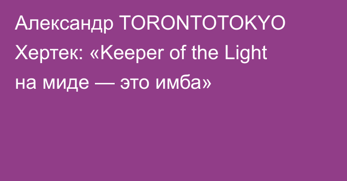 Александр TORONTOTOKYO Хертек: «Keeper of the Light на миде — это имба»