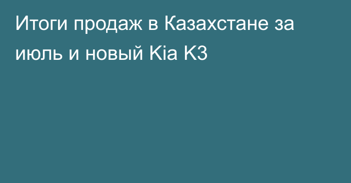 Итоги продаж в Казахстане за июль и новый Kia K3