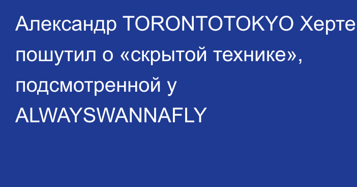 Александр TORONTOTOKYO Хертек пошутил о «скрытой технике», подсмотренной у ALWAYSWANNAFLY