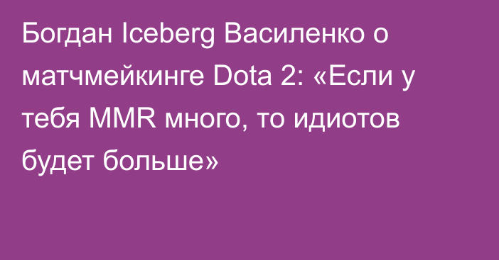 Богдан Iceberg Василенко о матчмейкинге Dota 2: «Если у тебя MMR много, то идиотов будет больше»