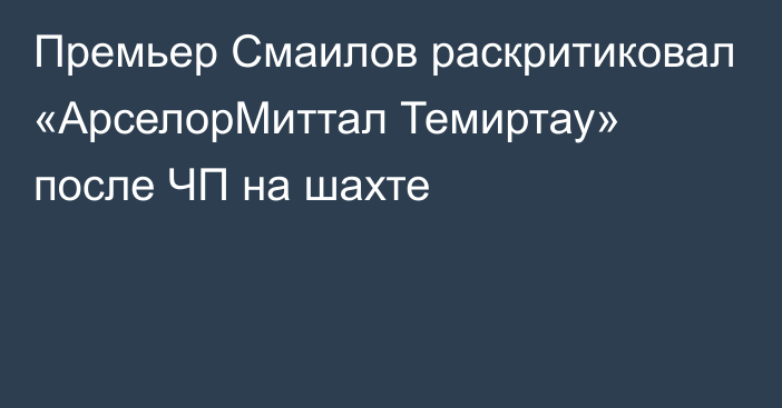 Премьер Смаилов раскритиковал «АрселорМиттал Темиртау» после ЧП на шахте