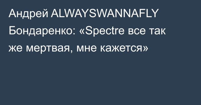 Андрей ALWAYSWANNAFLY Бондаренко: «Spectre все так же мертвая, мне кажется»