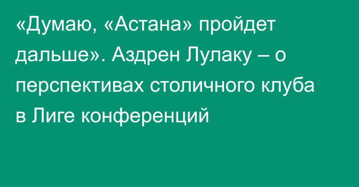 «Думаю, «Астана» пройдет дальше». Аздрен Лулаку – о перспективах столичного клуба в Лиге конференций
