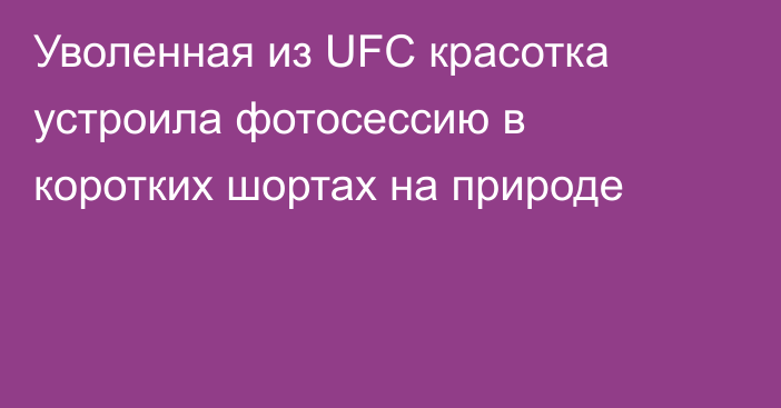 Уволенная из UFC красотка устроила фотосессию в коротких шортах на природе