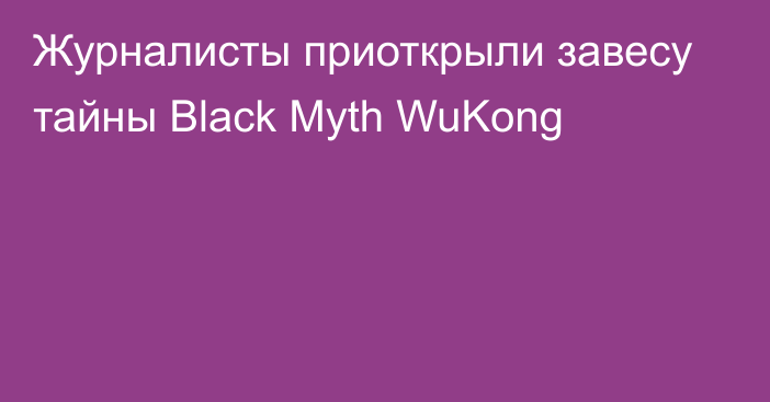 Журналисты приоткрыли завесу тайны Black Myth WuKong