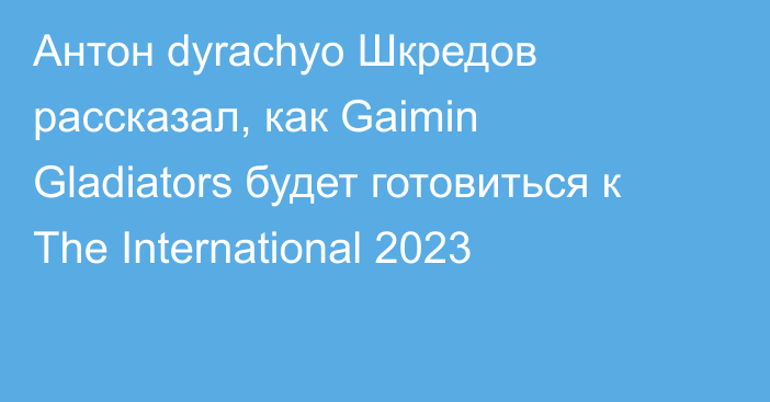 Антон dyrachyo Шкредов рассказал, как Gaimin Gladiators будет готовиться к The International 2023