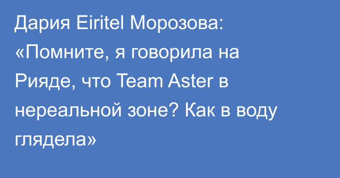 Дария Eiritel Морозова: «Помните, я говорила на Рияде, что Team Aster в нереальной зоне? Как в воду глядела»