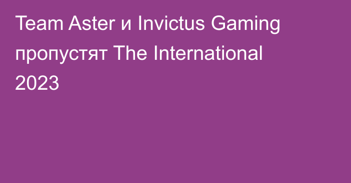 Team Aster и Invictus Gaming пропустят The International 2023