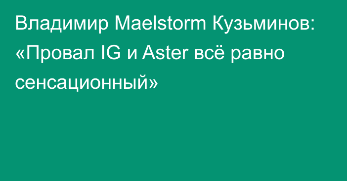 Владимир Maelstorm Кузьминов: «Провал IG и Aster всё равно сенсационный»