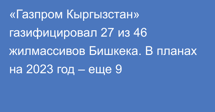 «Газпром Кыргызстан» газифицировал 27 из 46 жилмассивов Бишкека. В планах на 2023 год – еще 9