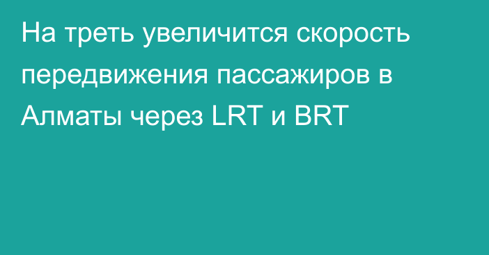 На треть увеличится скорость передвижения пассажиров в Алматы через LRT и BRT