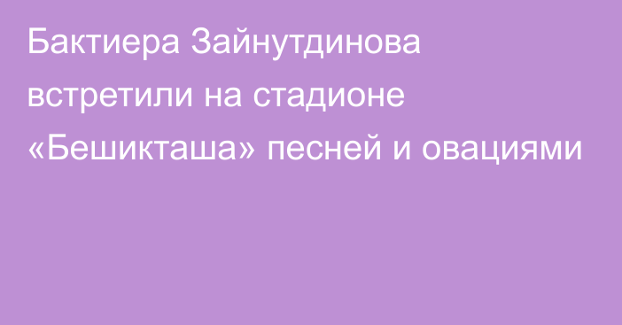 Бактиера Зайнутдинова встретили на стадионе «Бешикташа» песней и овациями