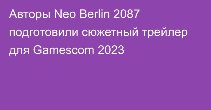 Авторы Neo Berlin 2087 подготовили сюжетный трейлер для Gamescom 2023