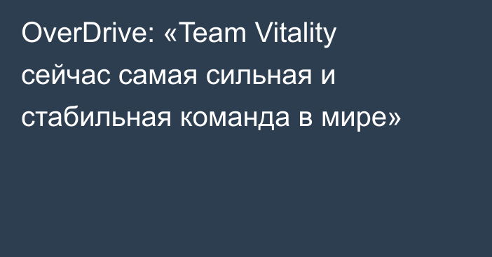OverDrive: «Team Vitality сейчас самая сильная и стабильная команда в мире»