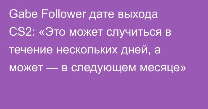 Gabe Follower дате выхода CS2: «Это может случиться в течение нескольких дней, а может — в следующем месяце»