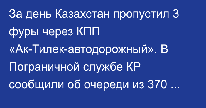 За день Казахстан пропустил 3 фуры через КПП «Ак-Тилек-автодорожный». В Пограничной службе КР сообщили об очереди из 370 машин