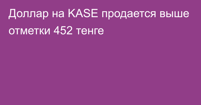 Доллар на KASE продается выше отметки 452 тенге