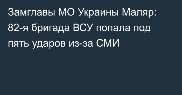 Замглавы МО Украины Маляр: 82-я бригада ВСУ попала под пять ударов из-за СМИ