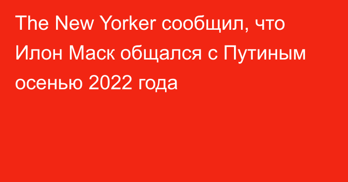 The New Yorker сообщил, что Илон Маск общался с Путиным осенью 2022 года