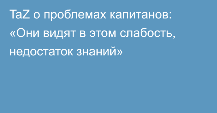 TaZ о проблемах капитанов: «Они видят в этом слабость, недостаток знаний»