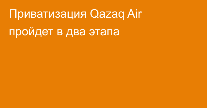 Приватизация Qazaq Air пройдет в два этапа