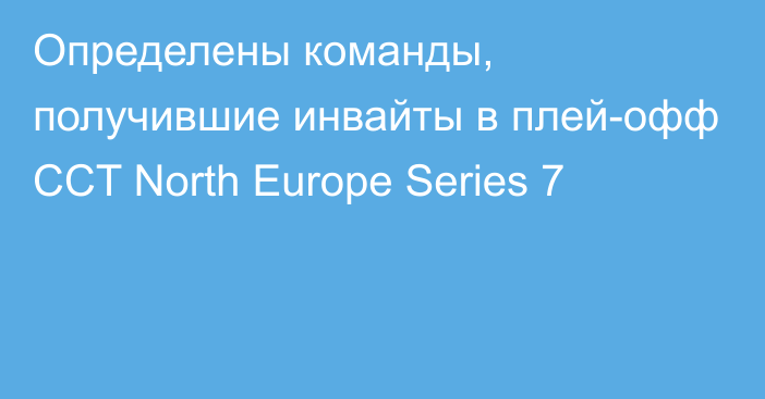 Определены команды, получившие инвайты в плей-офф CCT North Europe Series 7