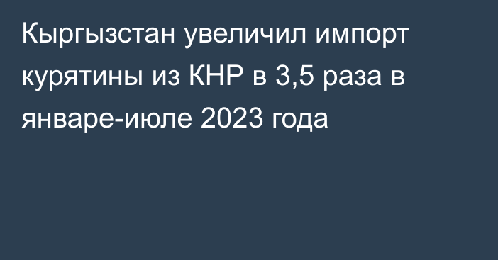 Кыргызстан увеличил импорт курятины из КНР в 3,5 раза в январе-июле 2023 года