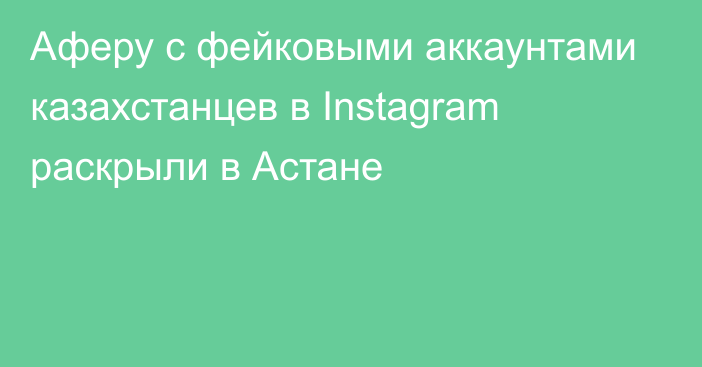 Аферу с фейковыми аккаунтами казахстанцев в Instagram раскрыли в Астане