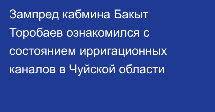 Зампред кабмина Бакыт Торобаев ознакомился с состоянием ирригационных каналов в Чуйской области