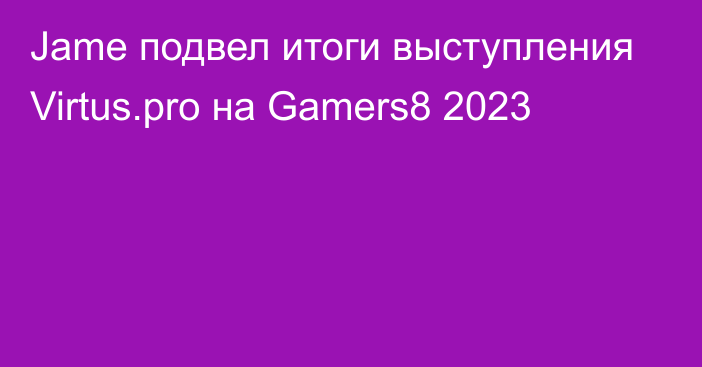 Jame подвел итоги выступления Virtus.pro на Gamers8 2023