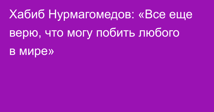 Хабиб Нурмагомедов: «Все еще верю, что могу побить любого в мире»