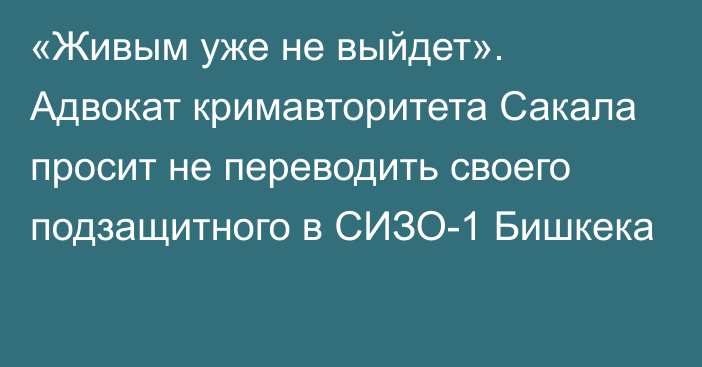 «Живым уже не выйдет». Адвокат кримавторитета Сакала просит не переводить своего подзащитного в СИЗО-1 Бишкека