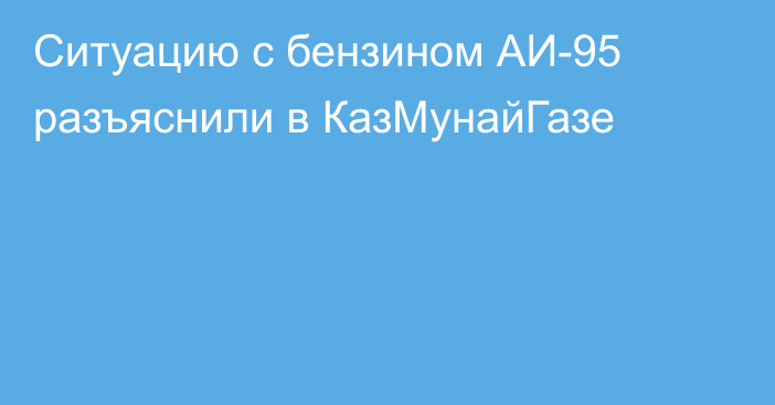 Ситуацию с бензином АИ-95 разъяснили в КазМунайГазе