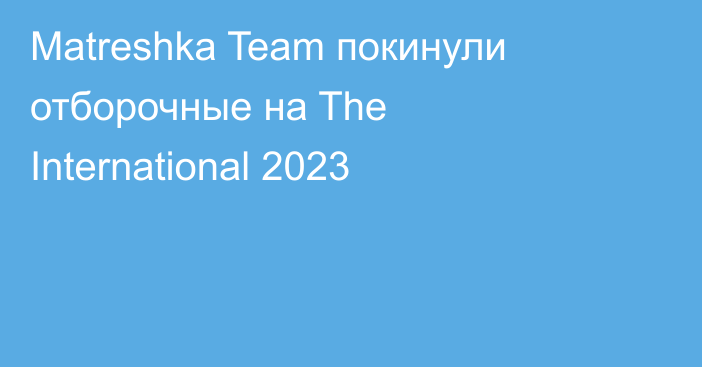 Matreshka Team покинули отборочные на The International 2023