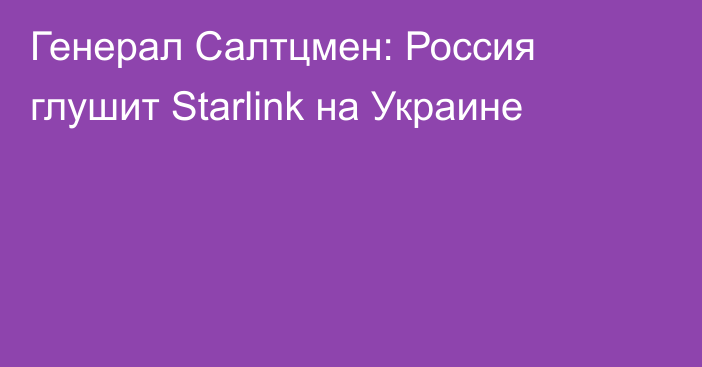 Генерал Салтцмен: Россия глушит Starlink на Украине