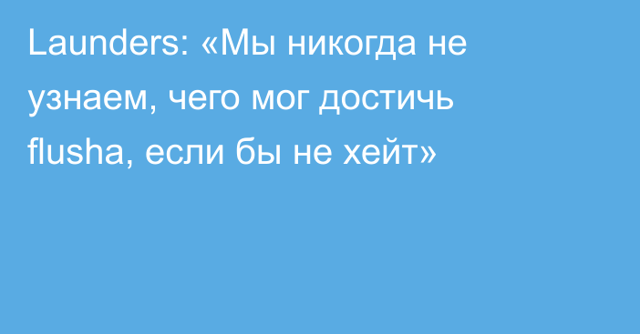 Launders: «Мы никогда не узнаем, чего мог достичь flusha, если бы не хейт»