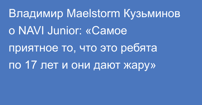 Владимир Maelstorm Кузьминов о NAVI Junior: «Самое приятное то, что это ребята по 17 лет и они дают жару»