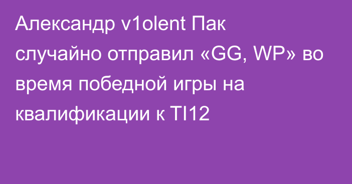 Александр v1olent Пак случайно отправил «GG, WP» во время победной игры на квалификации к TI12