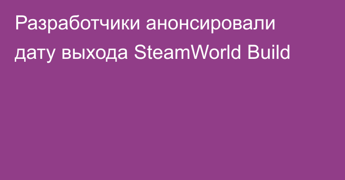 Разработчики анонсировали дату выхода SteamWorld Build