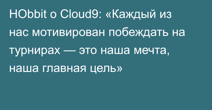 HObbit о Cloud9: «Каждый из нас мотивирован побеждать на турнирах — это наша мечта, наша главная цель»