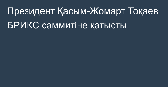 Президент Қасым-Жомарт Тоқаев БРИКС саммитіне қатысты