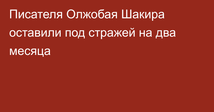 Писателя Олжобая Шакира оставили под стражей на два месяца