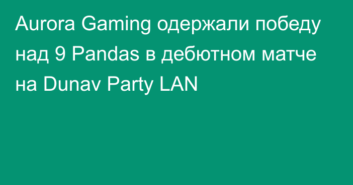 Aurora Gaming одержали победу над 9 Pandas в дебютном матче на Dunav Party LAN