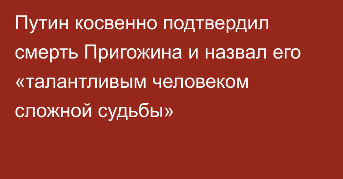 Путин косвенно подтвердил смерть Пригожина и назвал его «талантливым человеком сложной судьбы»