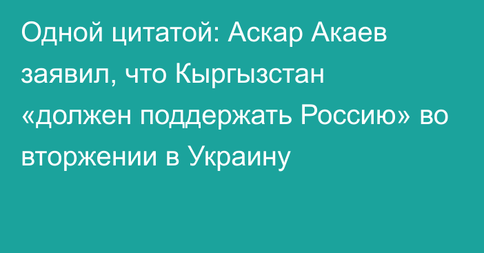 Одной цитатой: Аскар Акаев заявил, что Кыргызстан «должен поддержать Россию» во вторжении в Украину