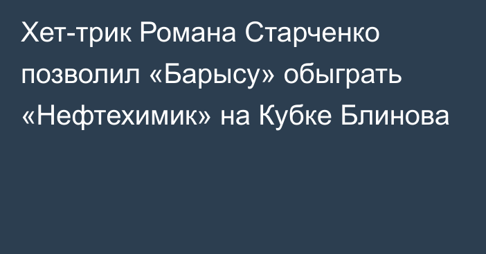 Хет-трик Романа Старченко позволил «Барысу» обыграть «Нефтехимик» на Кубке Блинова