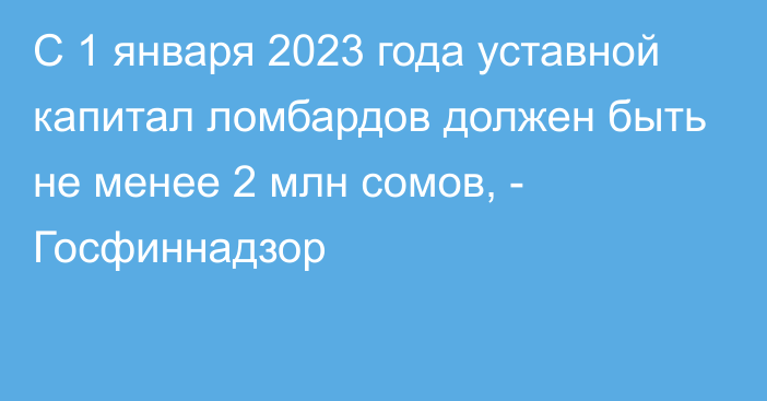 С 1 января 2023 года уставной капитал ломбардов должен быть не менее 2 млн сомов, - Госфиннадзор